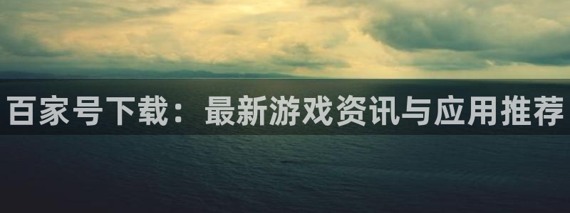 星欧娱乐登录网址：百家号下载：最新游戏资讯与应用推荐