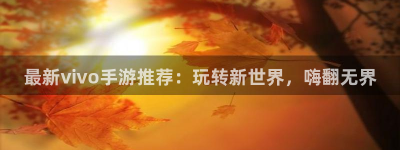 星欧娱乐官网：最新vivo手游推荐：玩转新世界，嗨翻无界