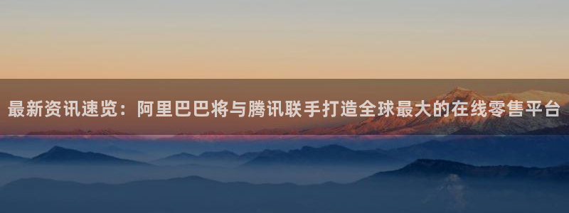 星欧娱乐注册账号：最新资讯速览：阿里巴巴将与腾讯联手打造全球