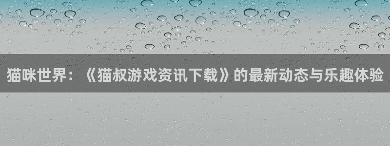 星欧娱乐下载链接：猫咪世界：《猫叔游戏资讯下载》的最新动态与