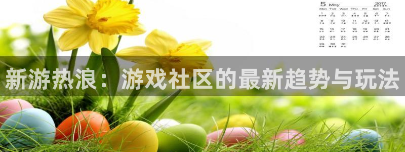 星欧娱乐4招商：新游热浪：游戏社区的最新趋势与玩法